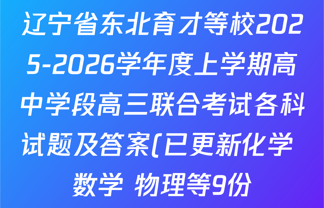 辽宁省东北育才等校2025-2026学年度上学期高中学段高三联合考试各科试题及答案(已更新化学 数学 物理等9份) 辽宁省东北育才等校2025-2026学年度上学期高中学段高三联合考试各科试题及答案(已更新化学 数学 物理等9份)